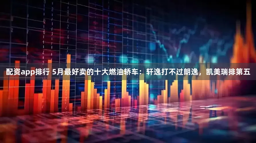 配资app排行 5月最好卖的十大燃油轿车：轩逸打不过朗逸，凯美瑞排第五