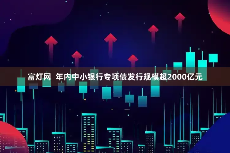 富灯网  年内中小银行专项债发行规模超2000亿元