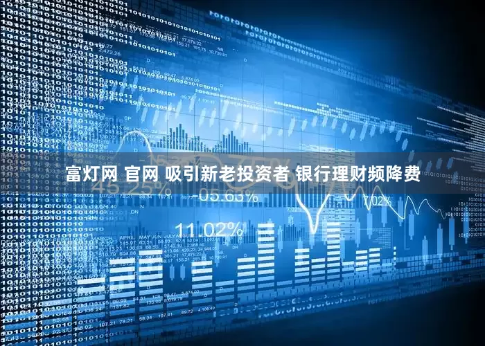 富灯网 官网 吸引新老投资者 银行理财频降费