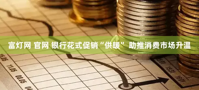 富灯网 官网 银行花式促销“供暖” 助推消费市场升温