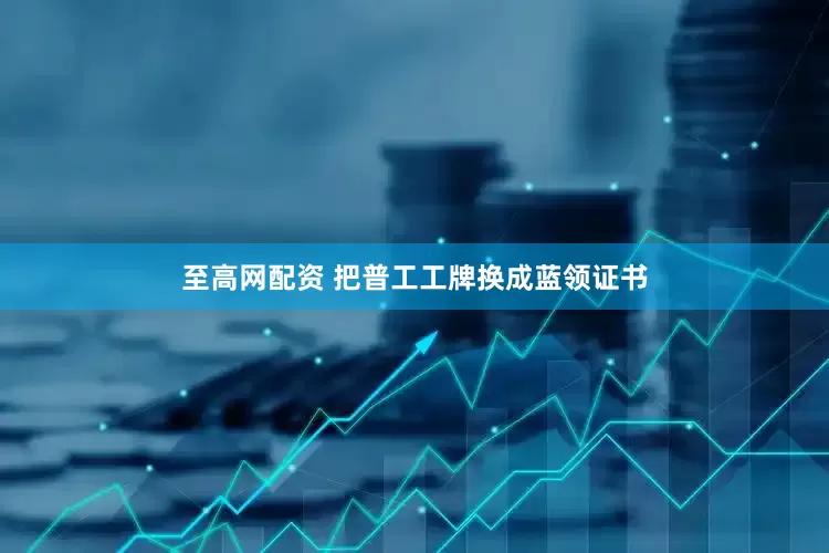 至高网配资 把普工工牌换成蓝领证书