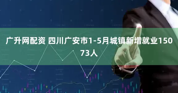 广升网配资 四川广安市1-5月城镇新增就业15073人