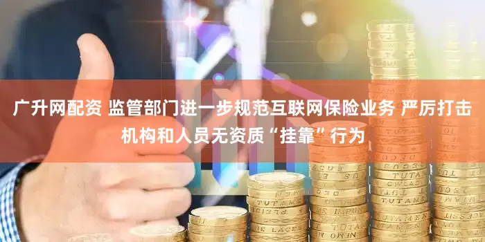 广升网配资 监管部门进一步规范互联网保险业务 严厉打击机构和人员无资质“挂靠”行为