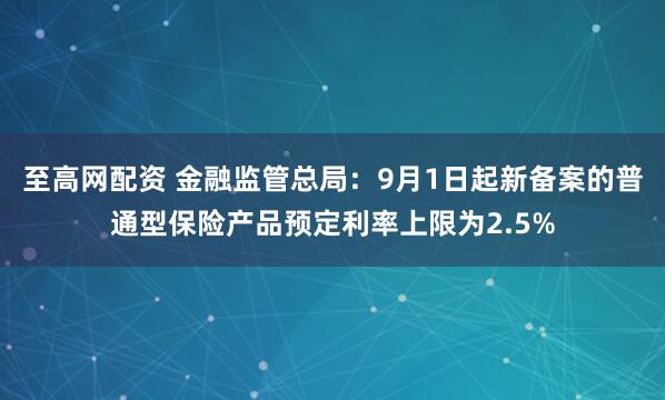 至高网配资 金融监管总局：9月1日起新备案的普通型保险产品预定利率上限为2.5%