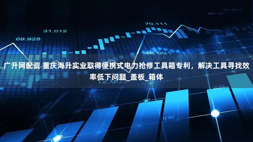 广升网配资 重庆海升实业取得便携式电力抢修工具箱专利，解决工具寻找效率低下问题_盖板_箱体