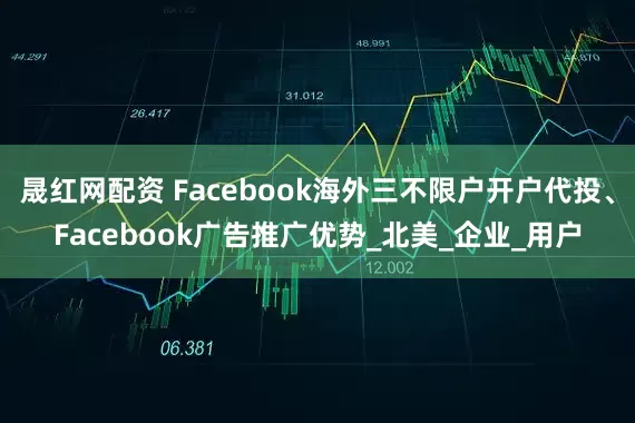晟红网配资 Facebook海外三不限户开户代投、Facebook广告推广优势_北美_企业_用户