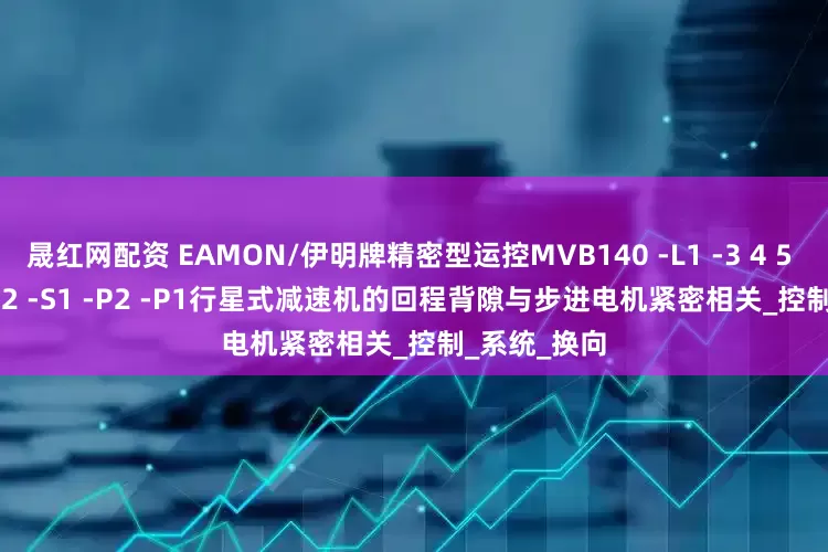 晟红网配资 EAMON/伊明牌精密型运控MVB140 -L1 -3 4 5 6 7 8 10 -S2 -S1 -P2 -P1行星式减速机的回程背隙与步进电机紧密相关_控制_系统_换向