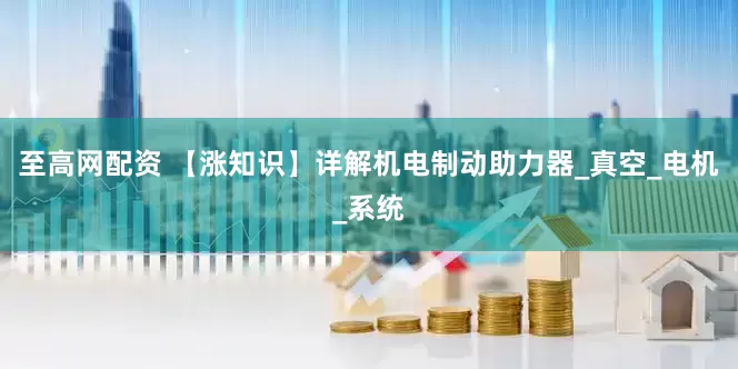 至高网配资 【涨知识】详解机电制动助力器_真空_电机_系统