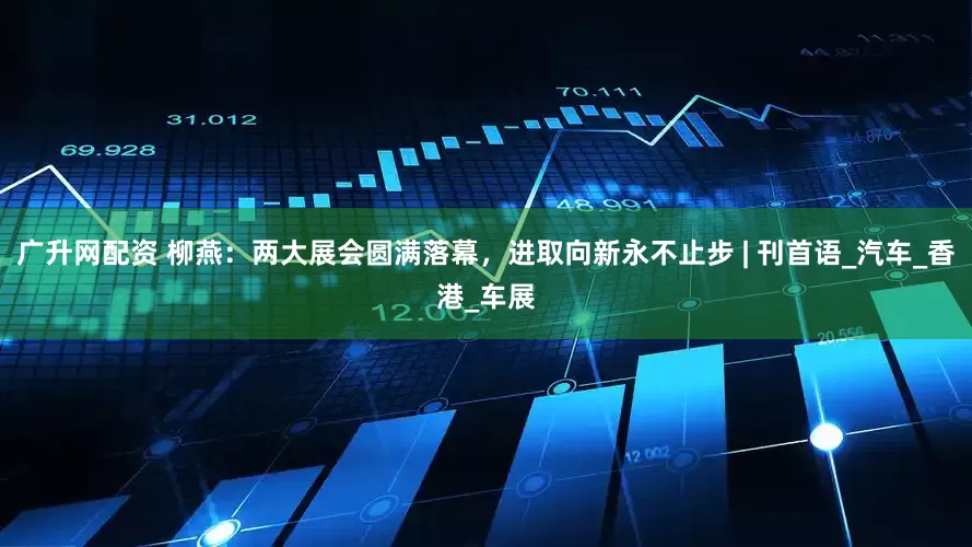 广升网配资 柳燕：两大展会圆满落幕，进取向新永不止步 | 刊首语_汽车_香港_车展