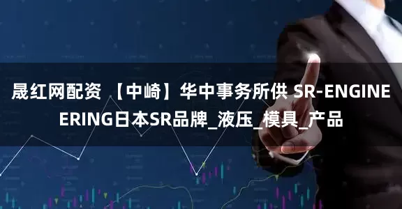 晟红网配资 【中崎】华中事务所供 SR-ENGINEERING日本SR品牌_液压_模具_产品
