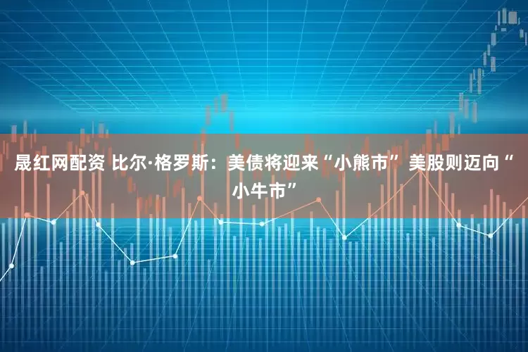 晟红网配资 比尔·格罗斯：美债将迎来“小熊市” 美股则迈向“小牛市”
