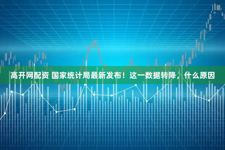 高开网配资 国家统计局最新发布！这一数据转降，什么原因