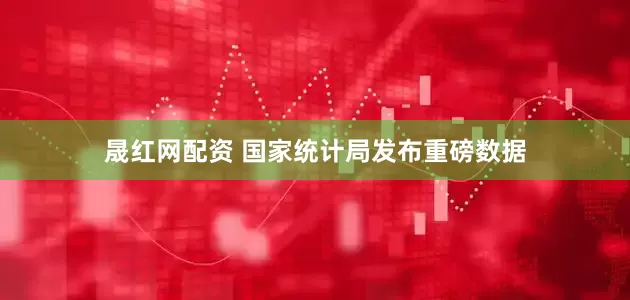 晟红网配资 国家统计局发布重磅数据