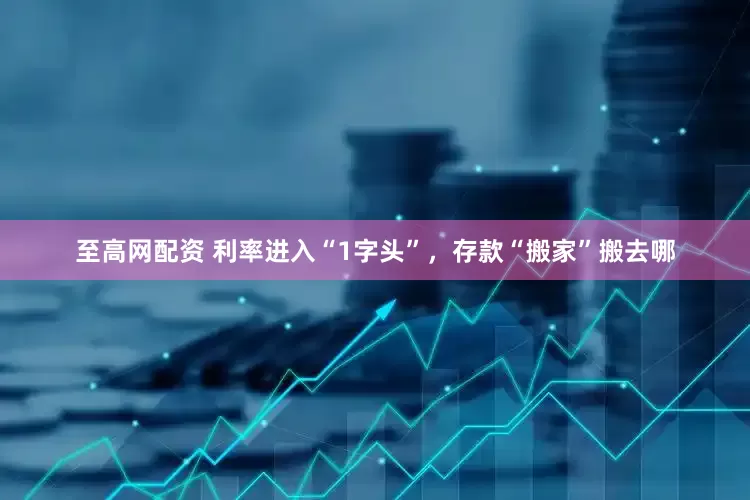 至高网配资 利率进入“1字头”，存款“搬家”搬去哪
