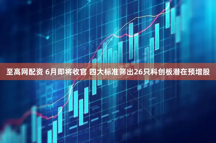 至高网配资 6月即将收官 四大标准筛出26只科创板潜在预增股
