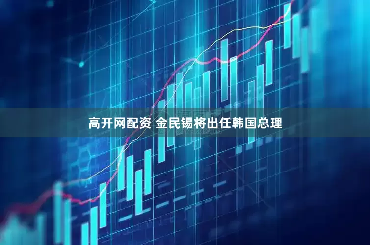 高开网配资 金民锡将出任韩国总理