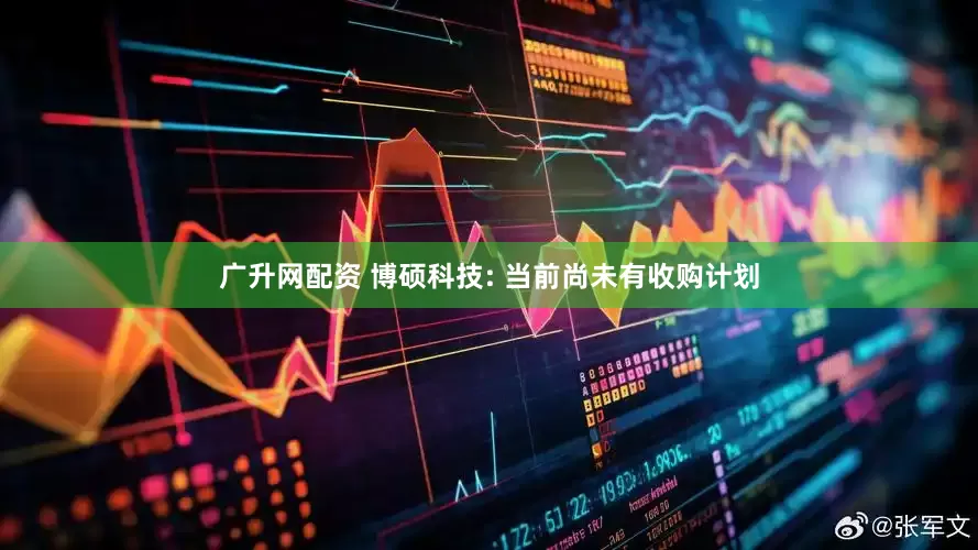 广升网配资 博硕科技: 当前尚未有收购计划