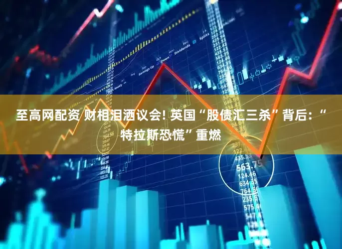 至高网配资 财相泪洒议会! 英国“股债汇三杀”背后: “特拉斯恐慌”重燃
