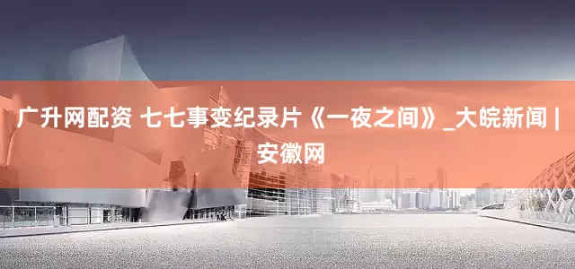 广升网配资 七七事变纪录片《一夜之间》_大皖新闻 | 安徽网