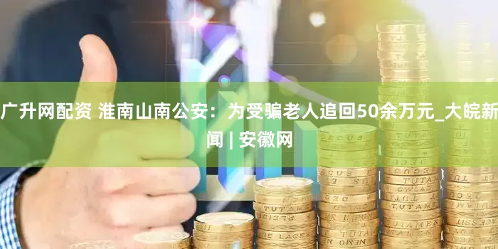 广升网配资 淮南山南公安：为受骗老人追回50余万元_大皖新闻 | 安徽网