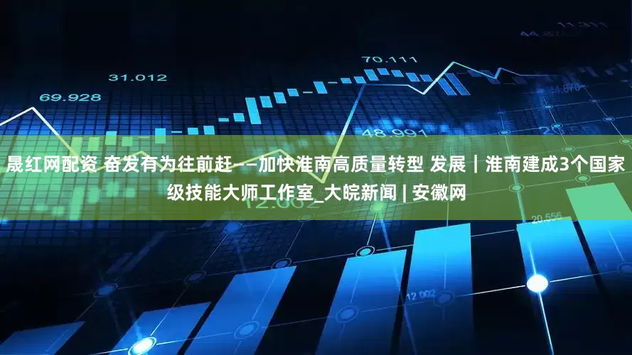 晟红网配资 奋发有为往前赶——加快淮南高质量转型 发展｜淮南建成3个国家级技能大师工作室_大皖新闻 | 安徽网