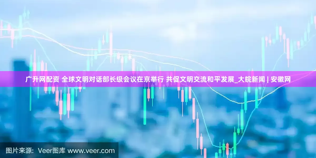 广升网配资 全球文明对话部长级会议在京举行 共促文明交流和平发展_大皖新闻 | 安徽网