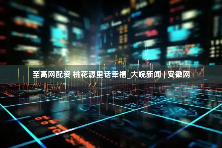 至高网配资 桃花源里话幸福_大皖新闻 | 安徽网
