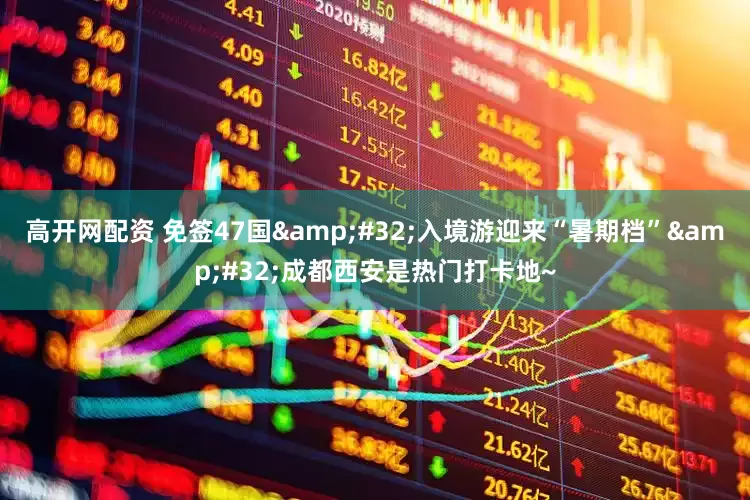 高开网配资 免签47国&#32;入境游迎来“暑期档”&#32;成都西安是热门打卡地~