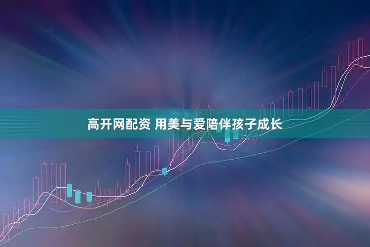 高开网配资 用美与爱陪伴孩子成长