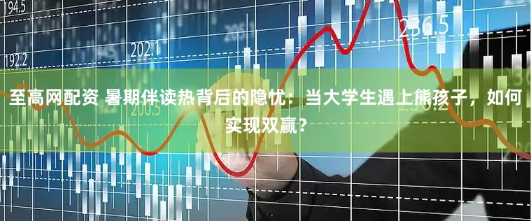 至高网配资 暑期伴读热背后的隐忧：当大学生遇上熊孩子，如何实现双赢？