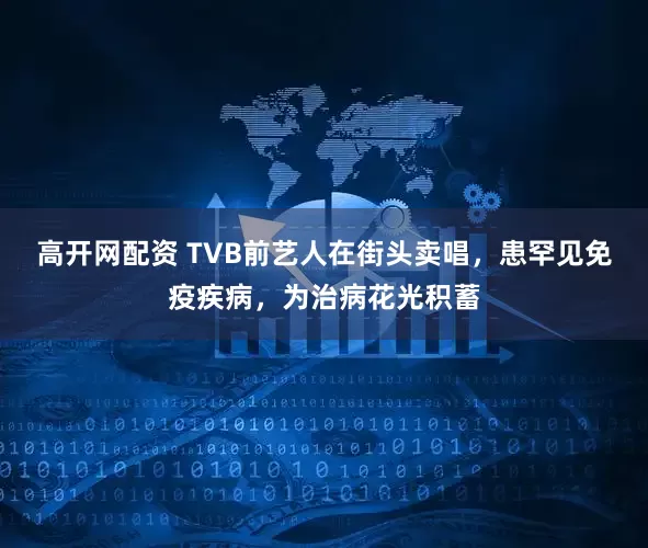 高开网配资 TVB前艺人在街头卖唱，患罕见免疫疾病，为治病花光积蓄