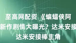 至高网配资 《蝙蝠侠阿卡姆》新作剧情大曝光？达米安接棒主角