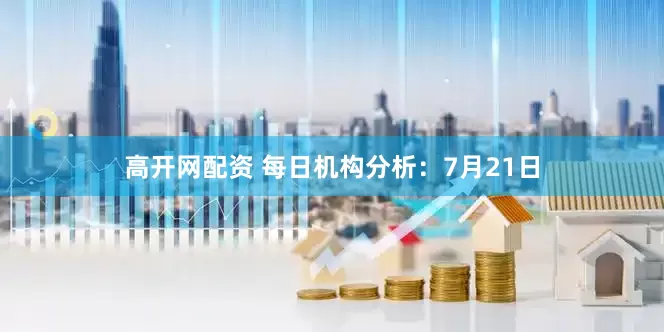 高开网配资 每日机构分析：7月21日