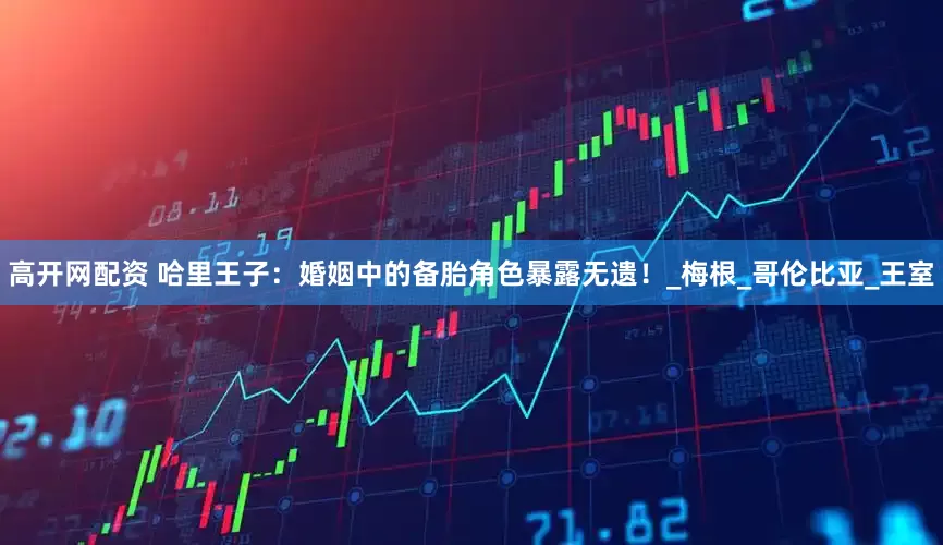 高开网配资 哈里王子：婚姻中的备胎角色暴露无遗！_梅根_哥伦比亚_王室