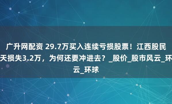 广升网配资 29.7万买入连续亏损股票！江西股民一天损失3.2万，为何还要冲进去？_股价_股市风云_环球