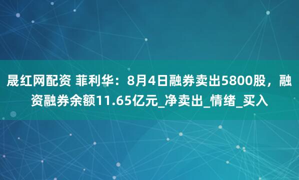 晟红网配资 菲利华：8月4日融券卖出5800股，融资融券余额11.65亿元_净卖出_情绪_买入