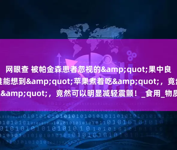 网眼查 被帕金森患者忽视的&quot;果中良药&quot;！谁能想到&quot;苹果煮着吃&quot;，竟然可以明显减轻震颤！_食用_物质_神经系统