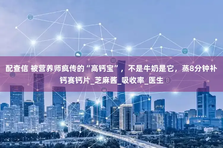 配查信 被营养师疯传的“高钙宝”，不是牛奶是它，蒸8分钟补钙赛钙片_芝麻酱_吸收率_医生