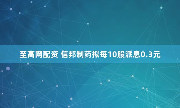 至高网配资 信邦制药拟每10股派息0.3元