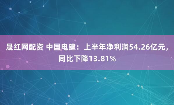 晟红网配资 中国电建：上半年净利润54.26亿元，同比下降13.81%