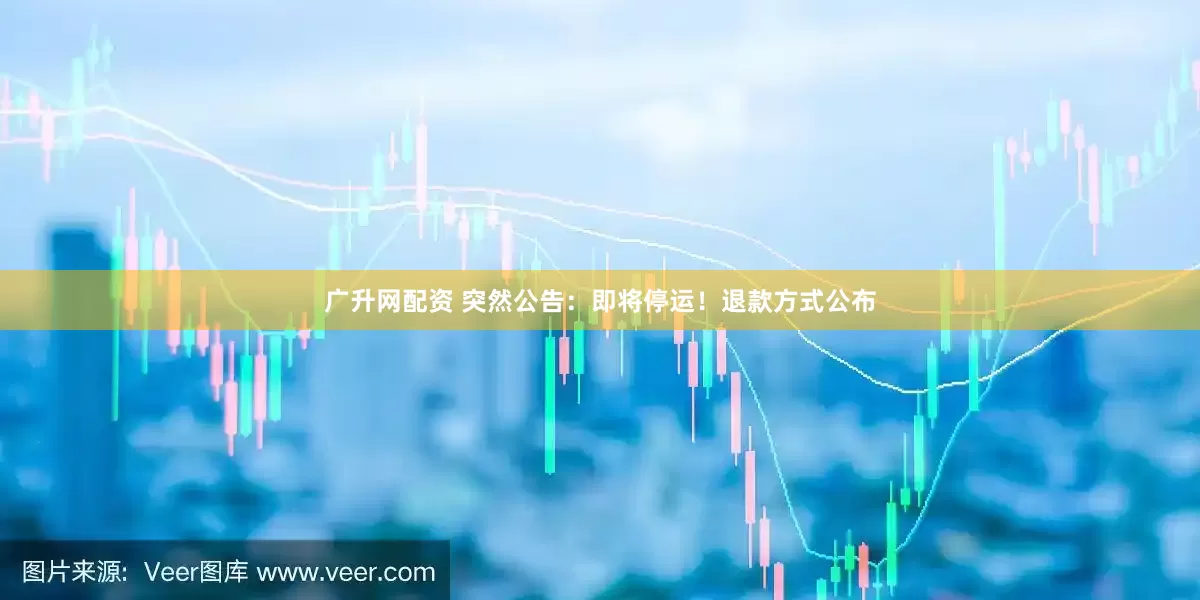 广升网配资 突然公告：即将停运！退款方式公布