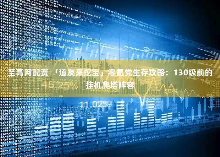 至高网配资 「道友来挖宝」零氪党生存攻略：130级前的挂机爬塔阵容