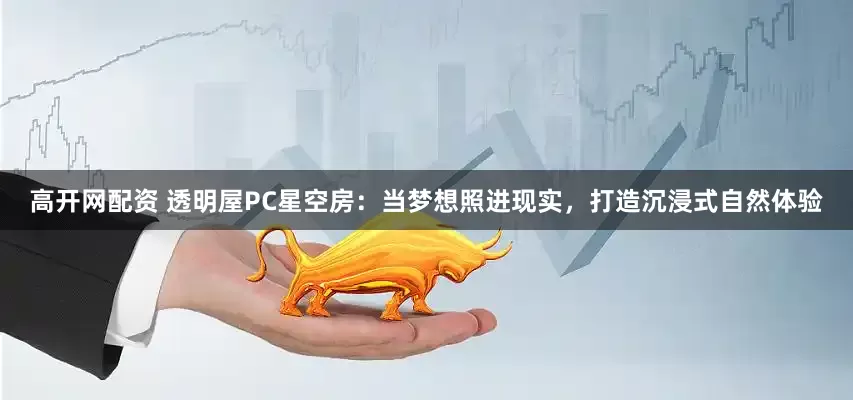 高开网配资 透明屋PC星空房：当梦想照进现实，打造沉浸式自然体验