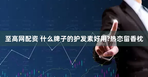 至高网配资 什么牌子的护发素好用?热恋留香枕