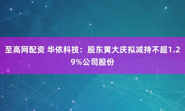至高网配资 华依科技：股东黄大庆拟减持不超1.29%公司股份