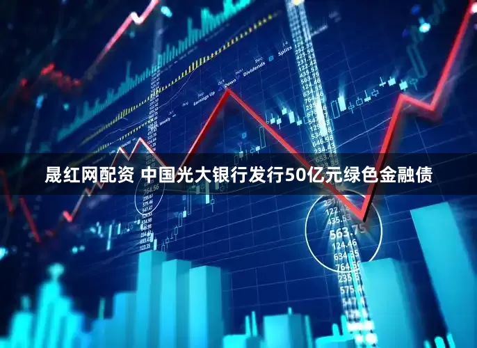 晟红网配资 中国光大银行发行50亿元绿色金融债