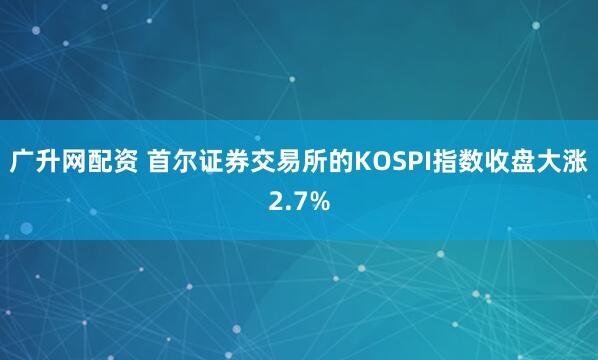 广升网配资 首尔证券交易所的KOSPI指数收盘大涨2.7%