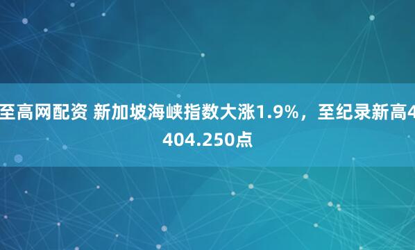 至高网配资 新加坡海峡指数大涨1.9%，至纪录新高4404.250点