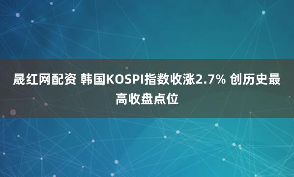 晟红网配资 韩国KOSPI指数收涨2.7% 创历史最高收盘点位