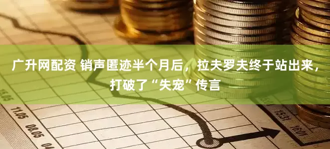 广升网配资 销声匿迹半个月后,拉夫罗夫终于站出来,打破了“失宠”传言